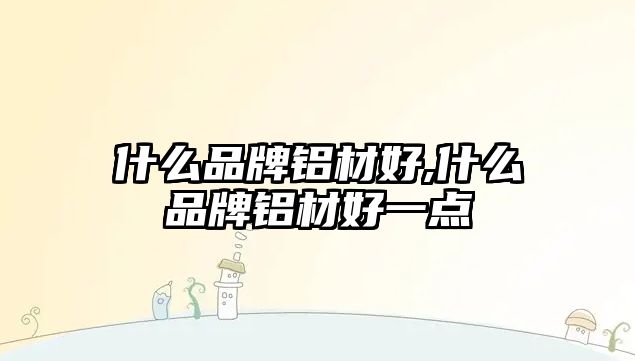 什么品牌鋁材好,什么品牌鋁材好一點(diǎn)