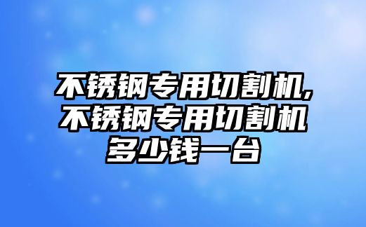 不銹鋼專用切割機(jī),不銹鋼專用切割機(jī)多少錢一臺