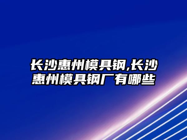 長沙惠州模具鋼,長沙惠州模具鋼廠有哪些