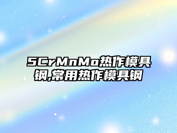 5CrMnMo熱作模具鋼,常用熱作模具鋼