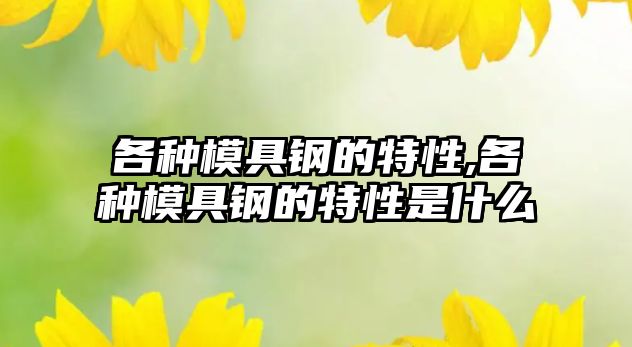 各種模具鋼的特性,各種模具鋼的特性是什么