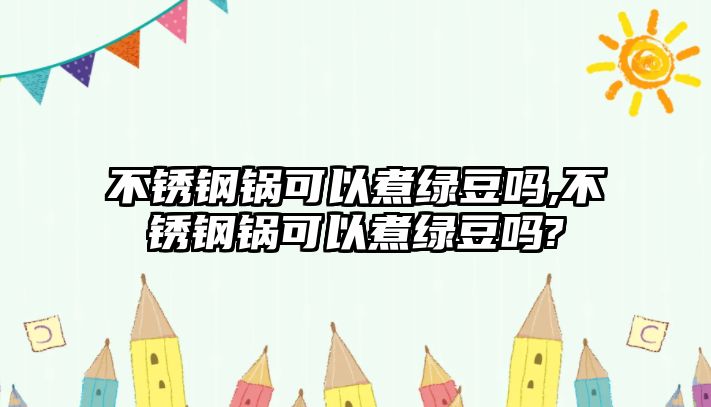 不銹鋼鍋可以煮綠豆嗎,不銹鋼鍋可以煮綠豆嗎?