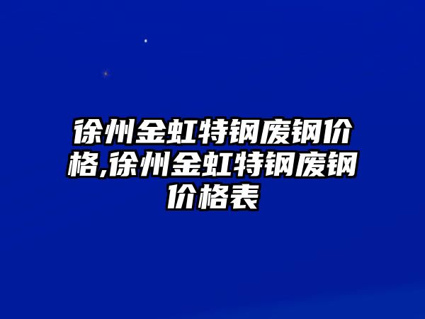 徐州金虹特鋼廢鋼價格,徐州金虹特鋼廢鋼價格表