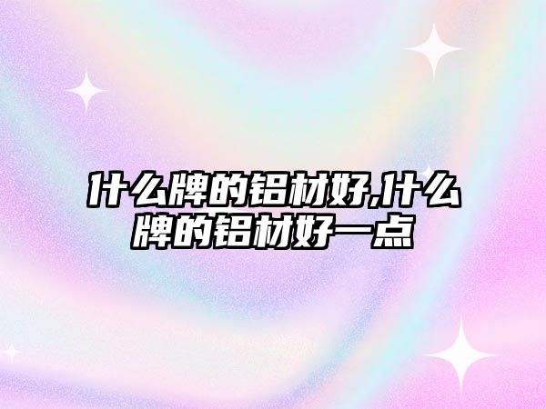 什么牌的鋁材好,什么牌的鋁材好一點