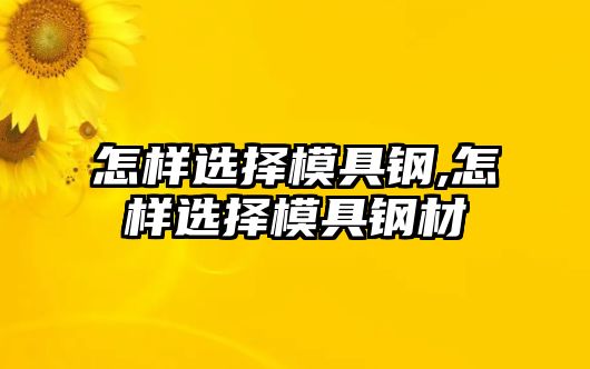 怎樣選擇模具鋼,怎樣選擇模具鋼材