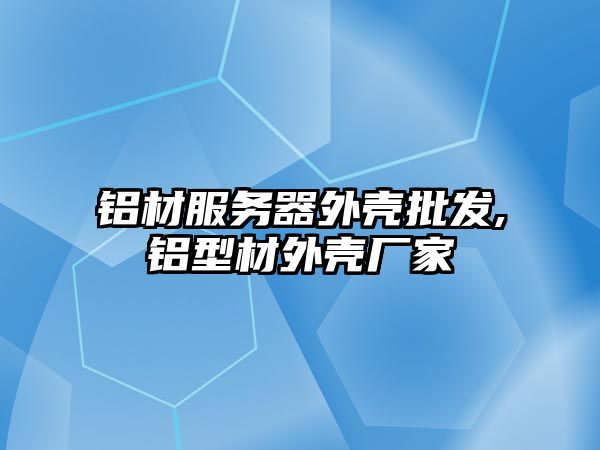 鋁材服務(wù)器外殼批發(fā),鋁型材外殼廠家