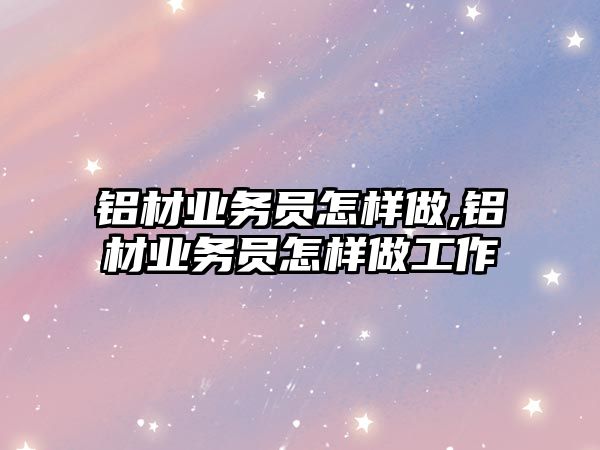 鋁材業(yè)務(wù)員怎樣做,鋁材業(yè)務(wù)員怎樣做工作