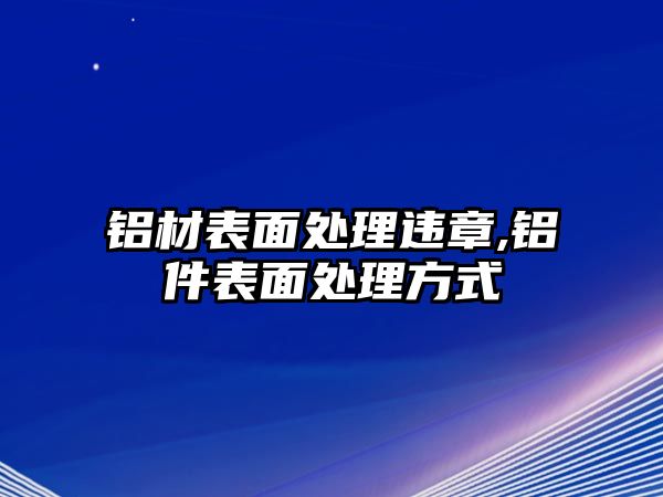 鋁材表面處理違章,鋁件表面處理方式