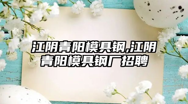 江陰青陽模具鋼,江陰青陽模具鋼廠招聘