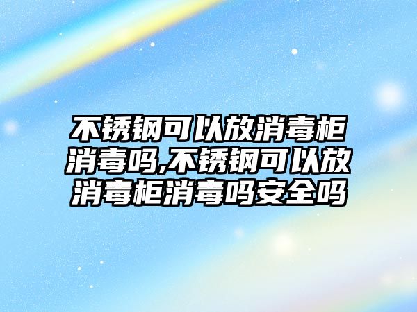 不銹鋼可以放消毒柜消毒嗎,不銹鋼可以放消毒柜消毒嗎安全嗎