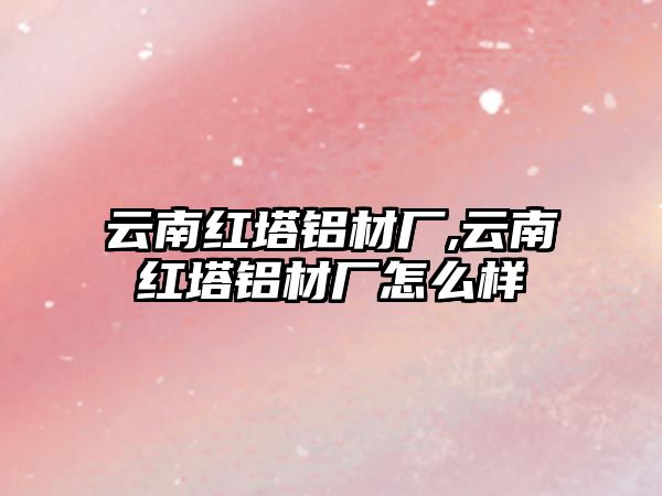 云南紅塔鋁材廠,云南紅塔鋁材廠怎么樣