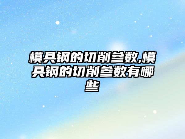 模具鋼的切削參數(shù),模具鋼的切削參數(shù)有哪些