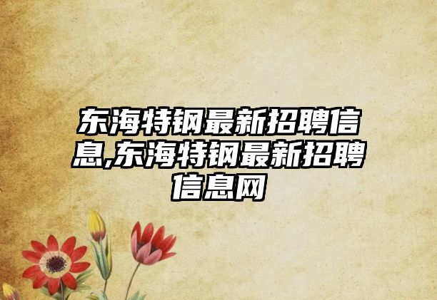 東海特鋼最新招聘信息,東海特鋼最新招聘信息網(wǎng)