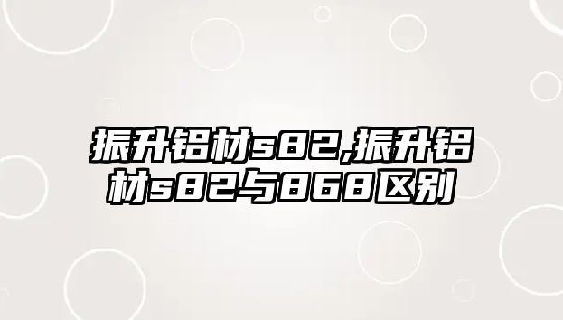 振升鋁材s82,振升鋁材s82與868區(qū)別