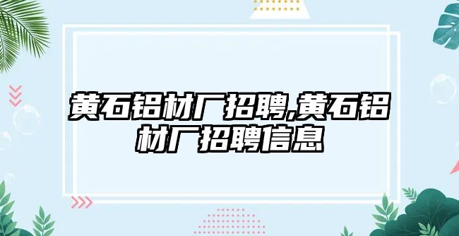 黃石鋁材廠招聘,黃石鋁材廠招聘信息