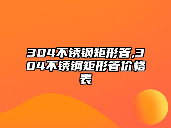 304不銹鋼矩形管,304不銹鋼矩形管價(jià)格表