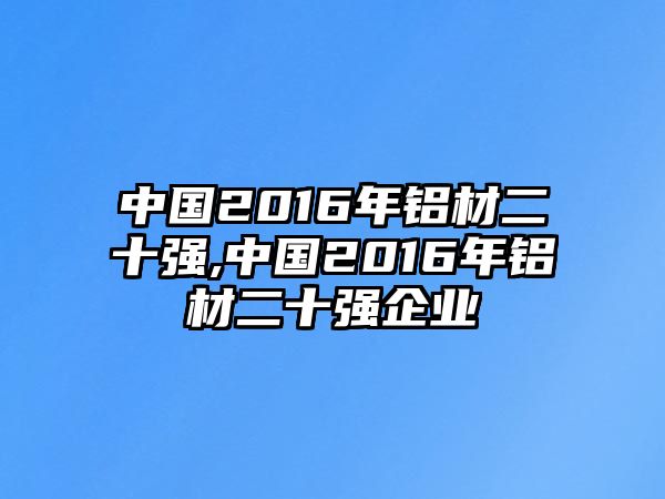 中國2016年鋁材二十強(qiáng),中國2016年鋁材二十強(qiáng)企業(yè)