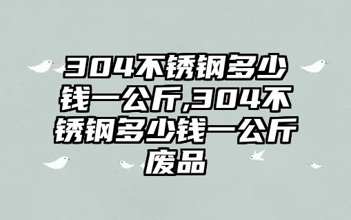 304不銹鋼多少錢一公斤,304不銹鋼多少錢一公斤廢品