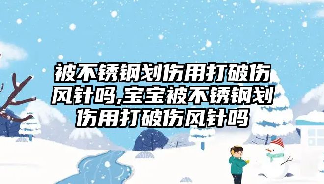 被不銹鋼劃傷用打破傷風(fēng)針嗎,寶寶被不銹鋼劃傷用打破傷風(fēng)針嗎