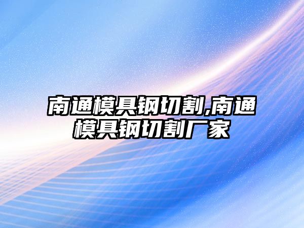 南通模具鋼切割,南通模具鋼切割廠家