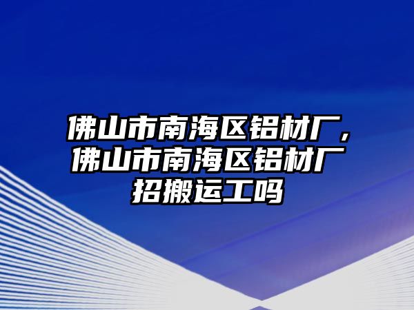 佛山市南海區(qū)鋁材廠,佛山市南海區(qū)鋁材廠招搬運工嗎