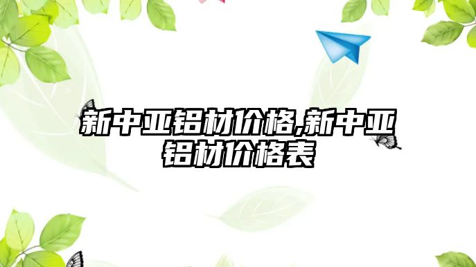 新中亞鋁材價格,新中亞鋁材價格表