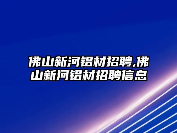 佛山新河鋁材招聘,佛山新河鋁材招聘信息