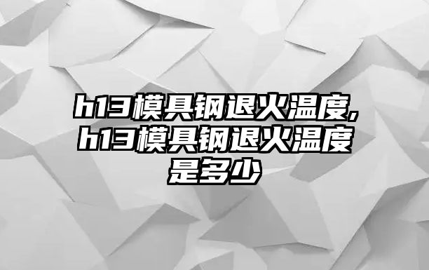 h13模具鋼退火溫度,h13模具鋼退火溫度是多少