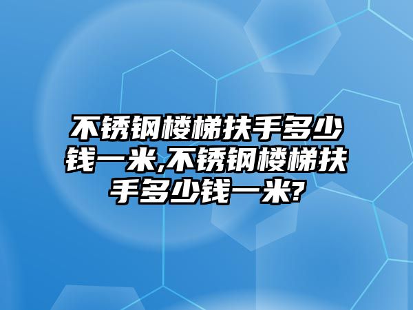 不銹鋼樓梯扶手多少錢一米,不銹鋼樓梯扶手多少錢一米?