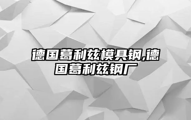 德國(guó)葛利茲模具鋼,德國(guó)葛利茲鋼廠