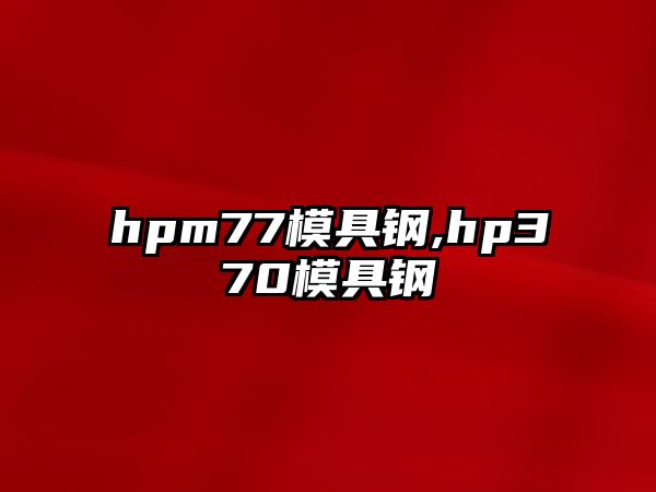 hpm77模具鋼,hp370模具鋼