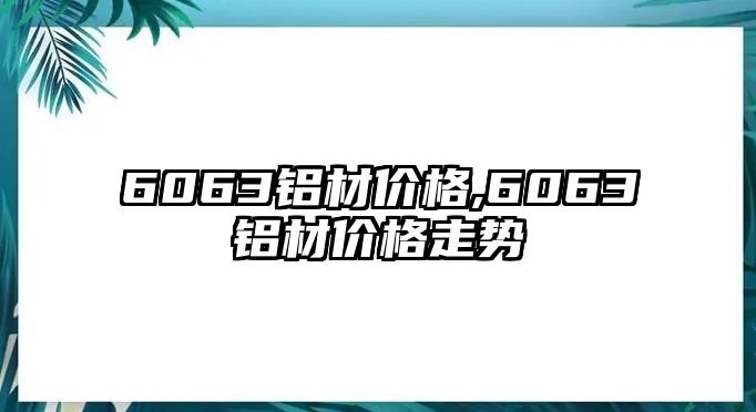 6063鋁材價(jià)格,6063鋁材價(jià)格走勢