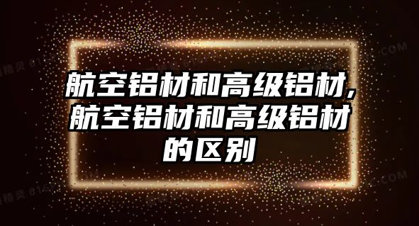 航空鋁材和高級鋁材,航空鋁材和高級鋁材的區(qū)別