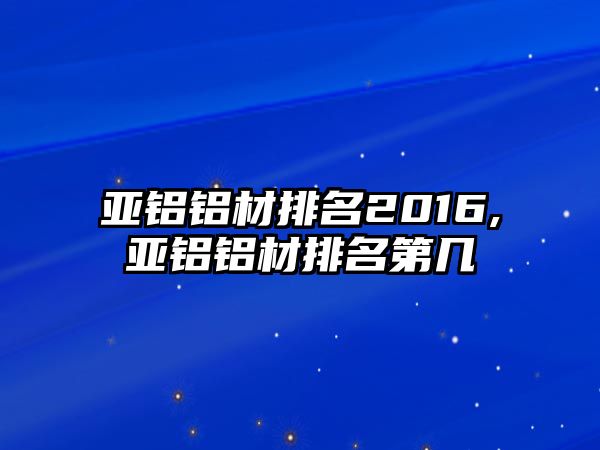 亞鋁鋁材排名2016,亞鋁鋁材排名第幾