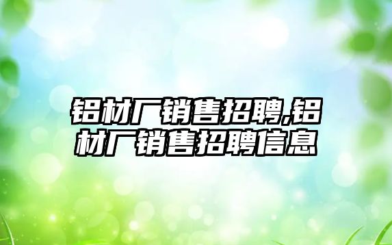 鋁材廠銷售招聘,鋁材廠銷售招聘信息