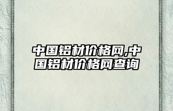 中國鋁材價格網(wǎng),中國鋁材價格網(wǎng)查詢