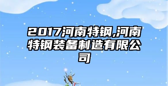 2017河南特鋼,河南特鋼裝備制造有限公司