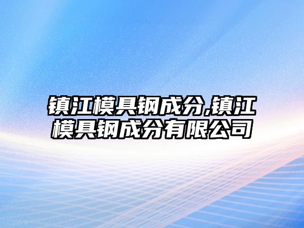 鎮(zhèn)江模具鋼成分,鎮(zhèn)江模具鋼成分有限公司