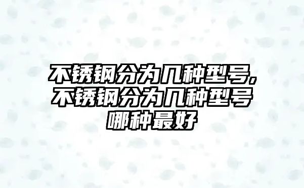 不銹鋼分為幾種型號(hào),不銹鋼分為幾種型號(hào)哪種最好