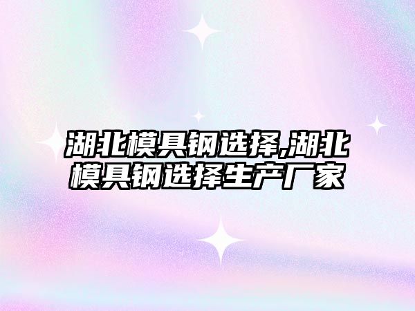 湖北模具鋼選擇,湖北模具鋼選擇生產(chǎn)廠家