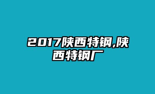 2017陜西特鋼,陜西特鋼廠