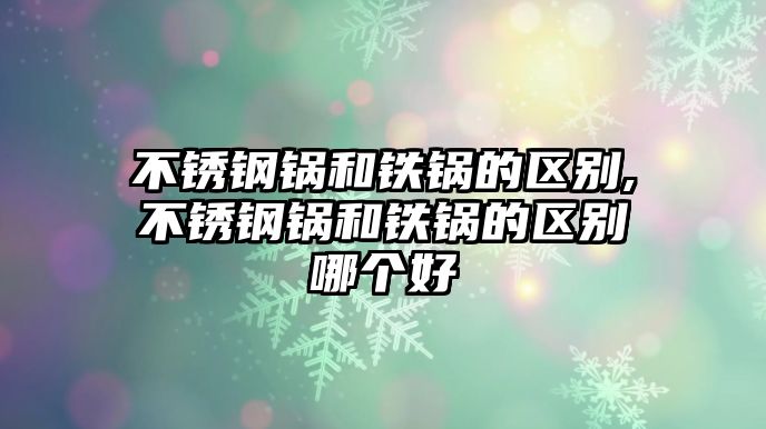 不銹鋼鍋和鐵鍋的區(qū)別,不銹鋼鍋和鐵鍋的區(qū)別哪個好