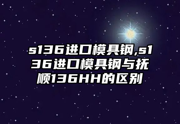 s136進(jìn)口模具鋼,s136進(jìn)口模具鋼與撫順136HH的區(qū)別