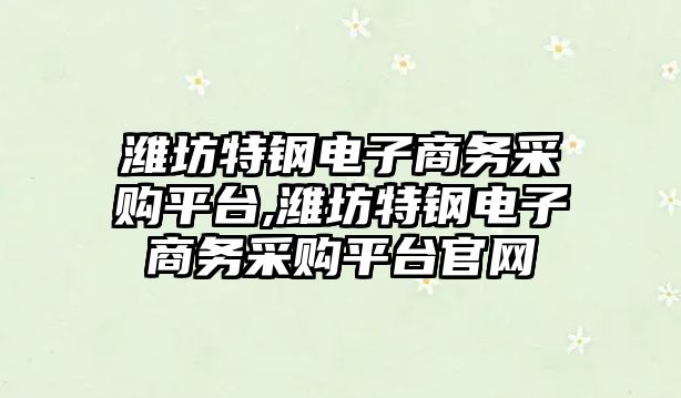 濰坊特鋼電子商務采購平臺,濰坊特鋼電子商務采購平臺官網(wǎng)