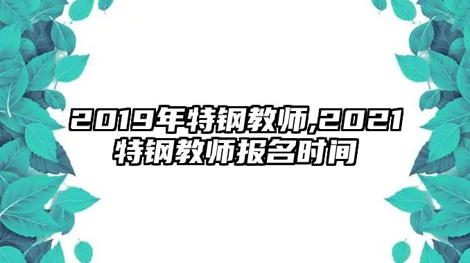 2019年特鋼教師,2021特鋼教師報(bào)名時(shí)間