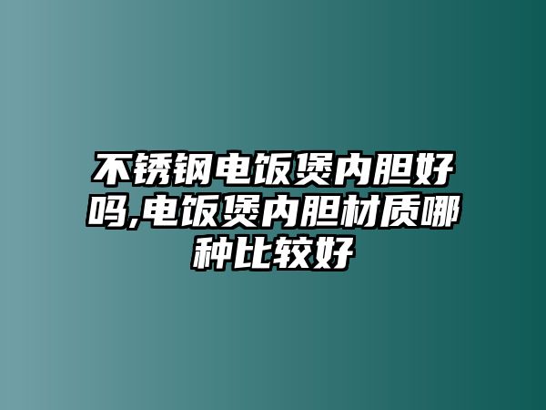 不銹鋼電飯煲內(nèi)膽好嗎,電飯煲內(nèi)膽材質(zhì)哪種比較好