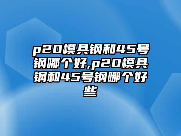 p20模具鋼和45號(hào)鋼哪個(gè)好,p20模具鋼和45號(hào)鋼哪個(gè)好些