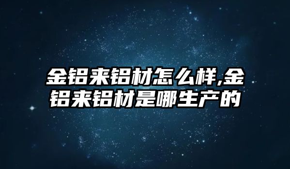 金鋁來鋁材怎么樣,金鋁來鋁材是哪生產(chǎn)的