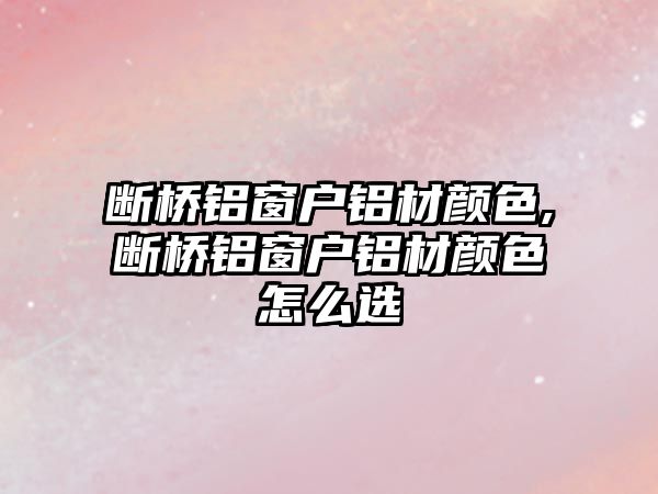 斷橋鋁窗戶鋁材顏色,斷橋鋁窗戶鋁材顏色怎么選