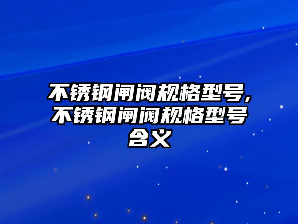 不銹鋼閘閥規(guī)格型號(hào),不銹鋼閘閥規(guī)格型號(hào)含義